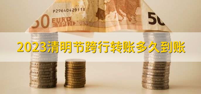 2023清明节跨行转账多久到账