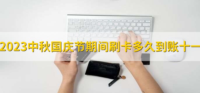 2023中秋国庆节期间刷卡多久到账十一