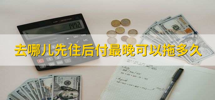 去哪儿先住后付最晚可以拖多久