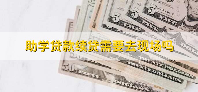 助学贷款续贷需要去现场吗