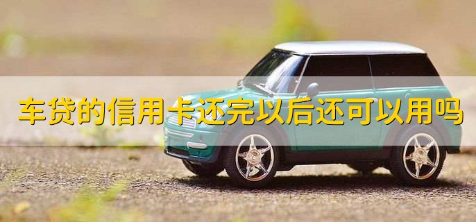 车贷的信用卡还完以后还可以用吗