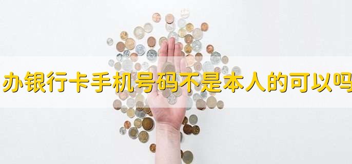 办银行卡手机号码不是本人的可以吗,可以
