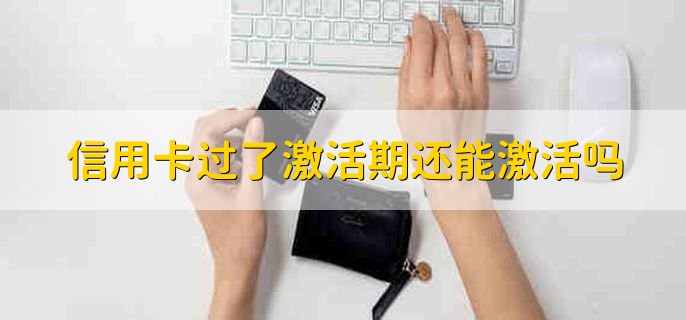 信用卡过了激活期还能激活吗