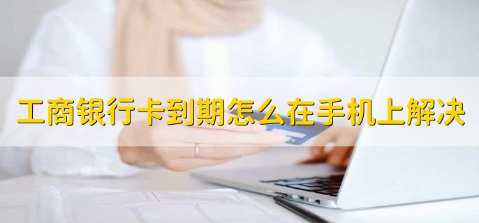 工商银行卡到期怎么在手机银行上面解决