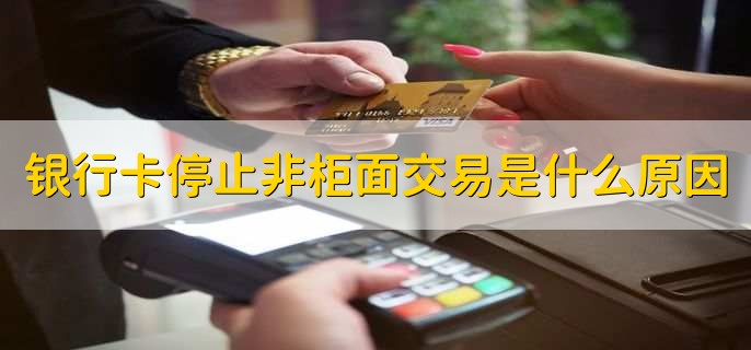 银行卡停止非柜面交易是什么原因