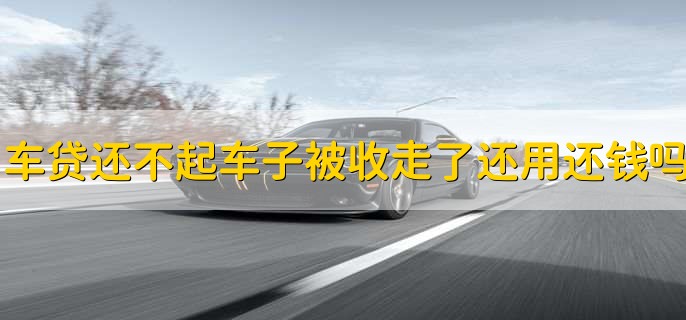 车贷还不起车子被收走了还用还钱吗
