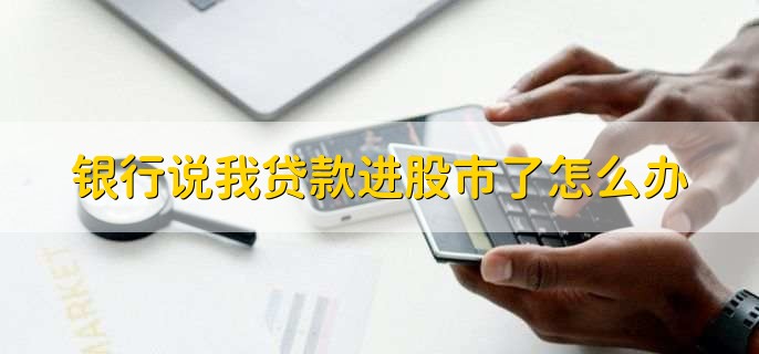银行说我贷款进股市了怎么办,银行发放的个人贷款可以进股市吗