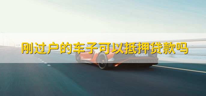 刚过户的车子可以抵押贷款吗,可以