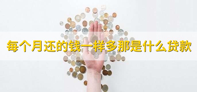 每个月还的钱一样多那是什么贷款,等额本息还款