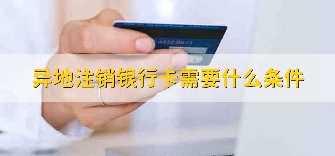 异地注销银行卡需要什么条件
