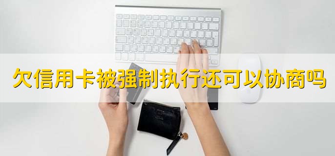 欠信用卡被强制执行还可以协商吗,可以