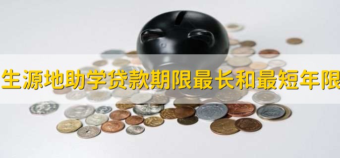 生源地信用助学贷款期限最长和最短年限分别是,多长时间