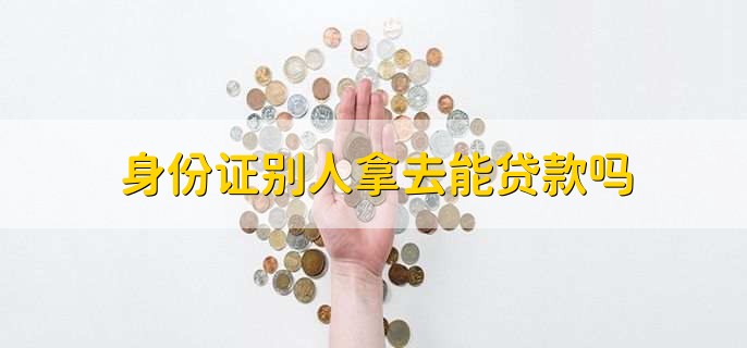 身份证别人拿去能贷款吗,不能