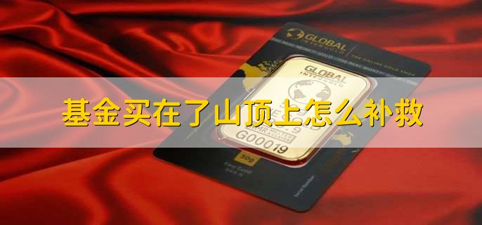 基金买在了山顶上怎么补救，有以下四点