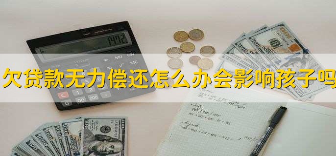 欠贷款无力偿还怎么办会影响孩子吗,有以下两种情况
