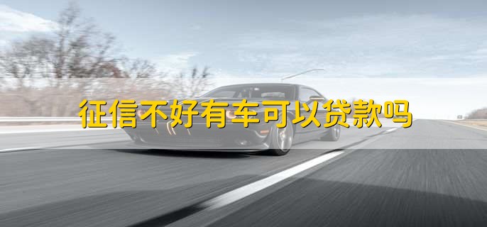 征信不好有车可以贷款吗,可以