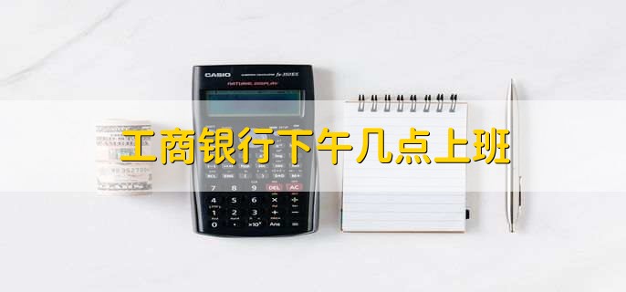 工商银行下午几点上班,有以下2种情况