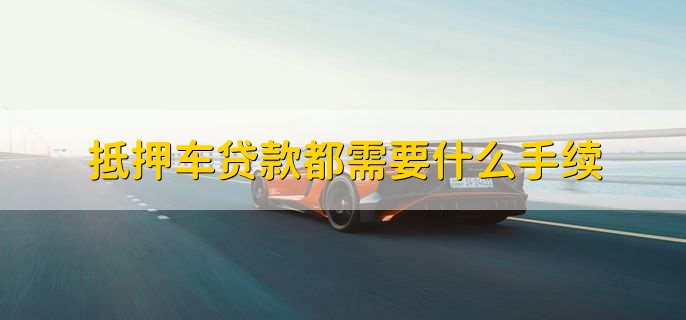 抵押车贷款都需要什么手续,有以下五点