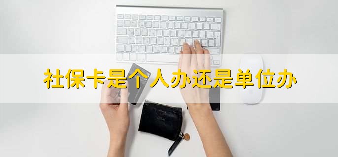 社保卡是个人办还是单位办,有以下两种情况