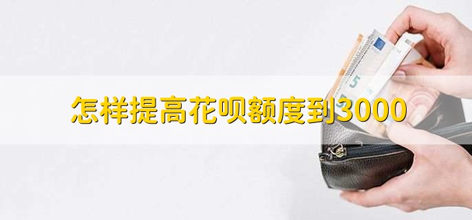怎样提高花呗额度到3000,花呗额度最高为多少