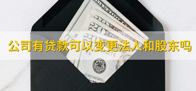 公司有贷款可以变更法人和股东吗