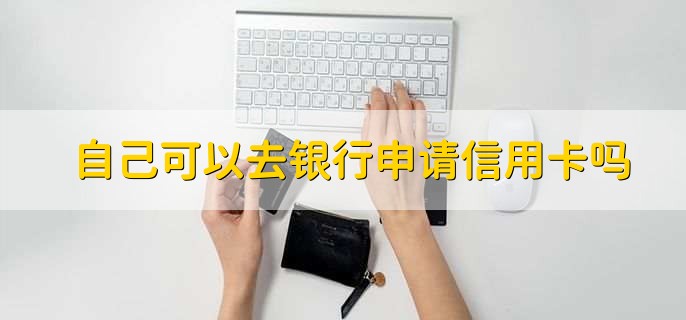 自己可以去银行申请信用卡吗,可以