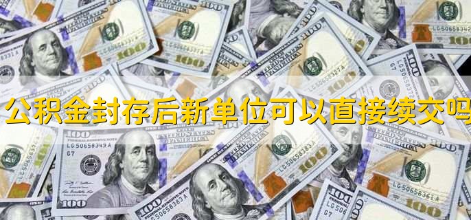 公积金封存后新单位可以直接续交吗,可以