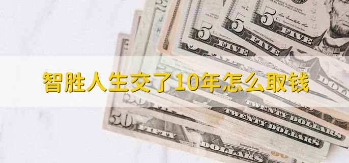 智胜人生交了10年怎么取钱,有以下两点