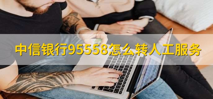 中信银行95558怎么转人工服务