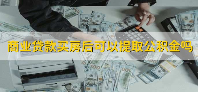 商业贷款买房后可以提取公积金吗，符合条件可提取