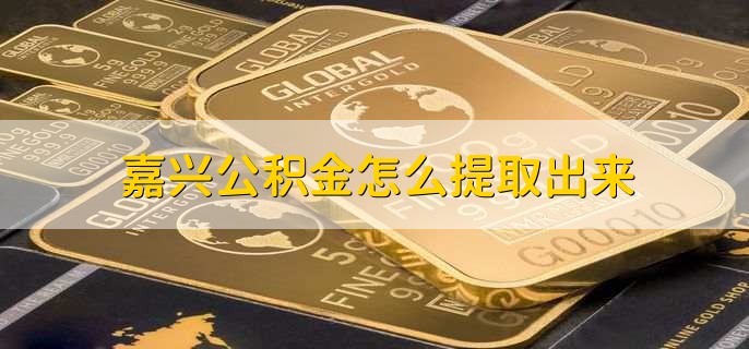 嘉兴公积金怎么提取出来,有以下三步