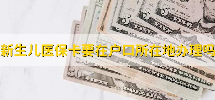新生儿医保卡要在户口所在地办理吗,不一定