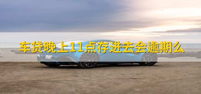 车贷晚上11点存进去会逾期么,不会