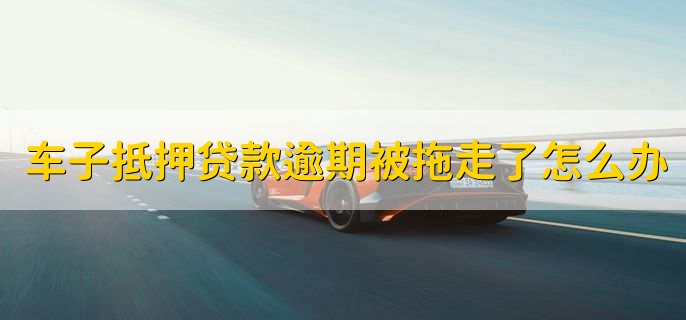 车子抵押贷款逾期被拖走了怎么办,有以下两点