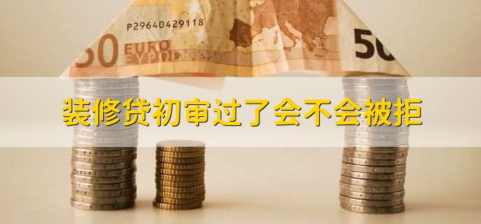 装修贷初审过了会不会被拒