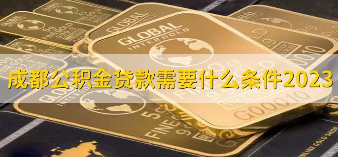 成都公积金贷款需要什么条件2023