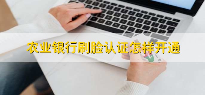 农业银行刷脸认证怎样开通,有以下五步