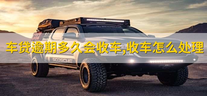 车贷逾期多久会收车,收车怎么处理