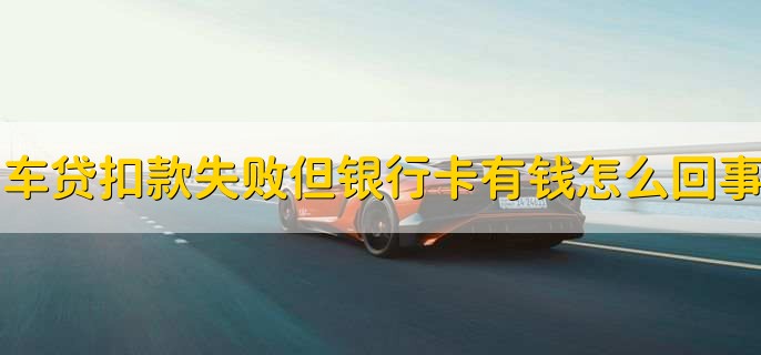 车贷扣款失败但是银行卡里有钱是怎么回事