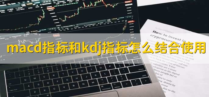 macd指标和kdj指标怎么结合使用