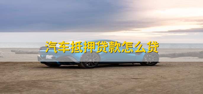 汽车抵押贷款怎么贷