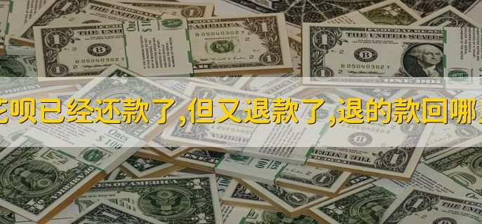 花呗已经还款了,但又退款了,退的款回哪里