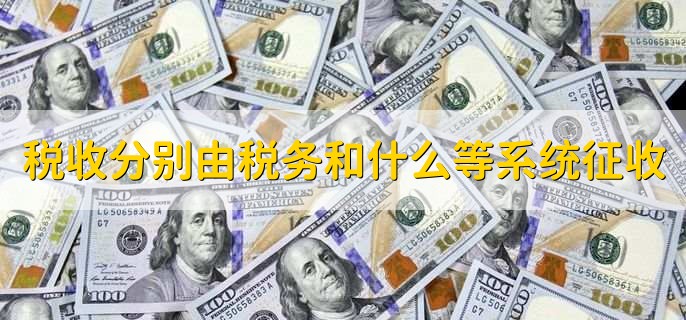 税收分别由税务和什么等系统征收