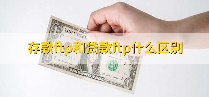 存款ftp和贷款ftp什么区别