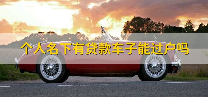 个人名下有贷款车子能过户吗