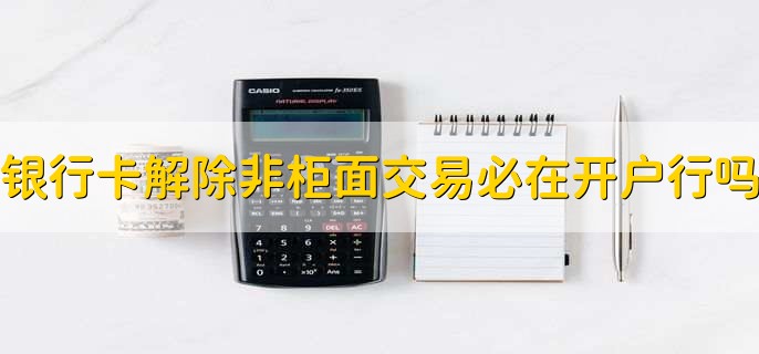 银行卡解除非柜面交易必须在开户行吗,不是