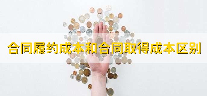 合同履约成本和合同取得成本区别