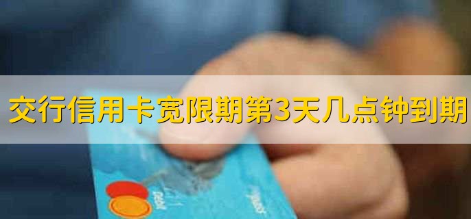交通银行信用卡宽限期第3天的几点钟到期,21:00到期