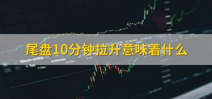 尾盘10分钟拉升意味着什么