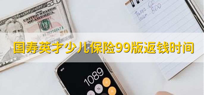 国寿英才少儿保险99版返钱时间是什么时候,有以下三点